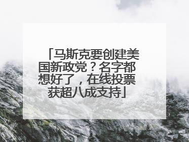 马斯克要创建美国新政党？名字都想好了，在线投票获超八成支持