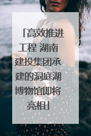 高效推进工程 湖南建投集团承建的洞庭湖博物馆即将亮相