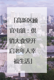 高新区顾官屯镇：供销大食堂开启老年人幸福生活