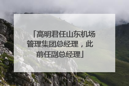 高明君任山东机场管理集团总经理，此前任副总经理