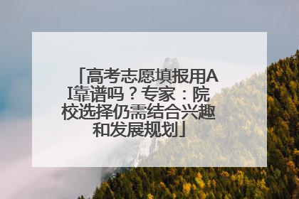 高考志愿填报用AI靠谱吗？专家：院校选择仍需结合兴趣和发展规划