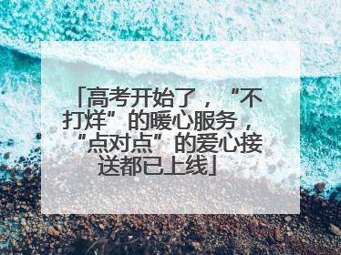 高考开始了，“不打烊”的暖心服务，“点对点”的爱心接送都已上线