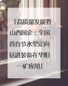 高质量发展看山西国企：全国首台节水型定向钻进装备在华阳一矿应用