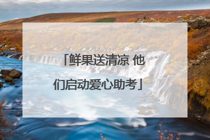 鲜果送清凉 他们启动爱心助考
