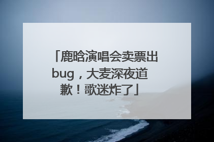 鹿晗演唱会卖票出bug，大麦深夜道歉！歌迷炸了