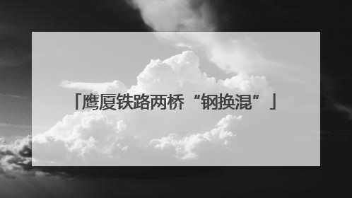 鹰厦铁路两桥“钢换混”