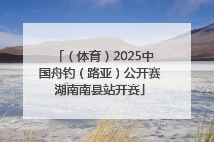 （体育）2025中国舟钓（路亚）公开赛湖南南县站开赛