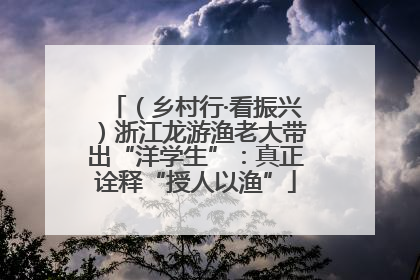 （乡村行·看振兴）浙江龙游渔老大带出“洋学生”：真正诠释“授人以渔”