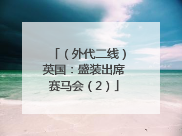 （外代二线）英国：盛装出席赛马会（2）