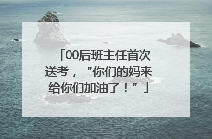 00后班主任首次送考，“你们的妈来给你们加油了！”