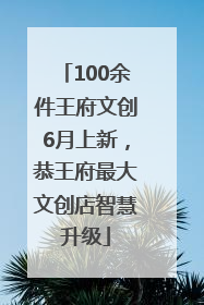100余件王府文创6月上新，恭王府最大文创店智慧升级
