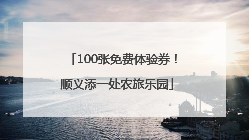100张免费体验券！顺义添一处农旅乐园