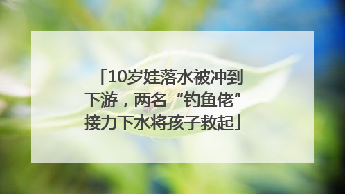 10岁娃落水被冲到下游，两名“钓鱼佬”接力下水将孩子救起