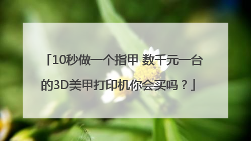10秒做一个指甲 数千元一台的3D美甲打印机你会买吗？