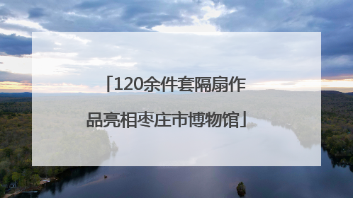 120余件套隔扇作品亮相枣庄市博物馆