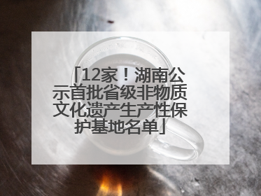12家！湖南公示首批省级非物质文化遗产生产性保护基地名单