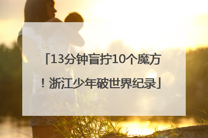 13分钟盲拧10个魔方！浙江少年破世界纪录