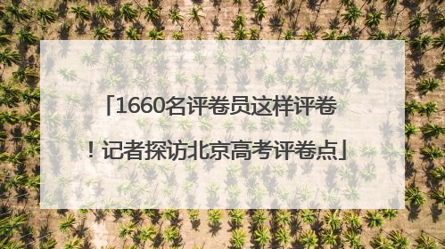 1660名评卷员这样评卷！记者探访北京高考评卷点