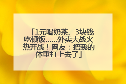 1元喝奶茶、3块钱吃顿饭……外卖大战火热开战！网友：把我的体重打上去了