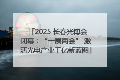 2025 长春光博会闭幕：“一展两会” 激活光电产业千亿新蓝图
