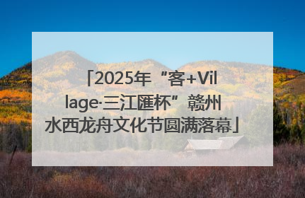 2025年“客+Village·三江匯杯”赣州水西龙舟文化节圆满落幕
