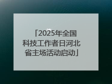 2025年全国科技工作者日河北省主场活动启动