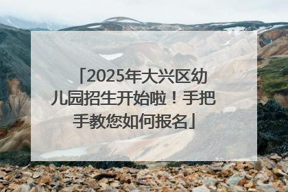2025年大兴区幼儿园招生开始啦！手把手教您如何报名