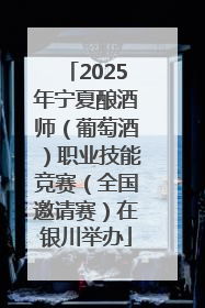 2025年宁夏酿酒师（葡萄酒）职业技能竞赛（全国邀请赛）在银川举办