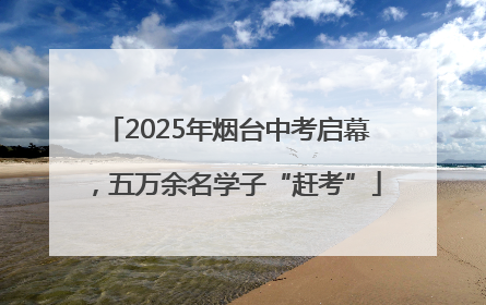 2025年烟台中考启幕，五万余名学子“赶考”