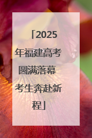 2025年福建高考圆满落幕 考生奔赴新程
