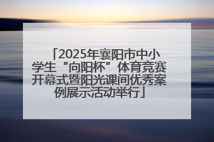 2025年襄阳市中小学生“向阳杯”体育竞赛开幕式暨阳光课间优秀案例展示活动举行