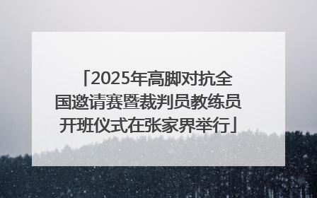 2025年高脚对抗全国邀请赛暨裁判员教练员开班仪式在张家界举行