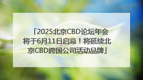 2025北京CBD论坛年会将于6月11日启幕！将延续北京CBD跨国公司活动品牌