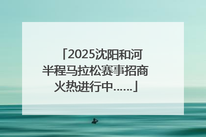 2025沈阳和河半程马拉松赛事招商火热进行中……