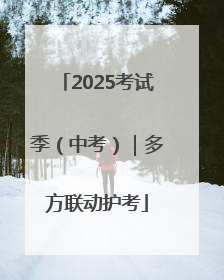 2025考试季（中考）｜多方联动护考