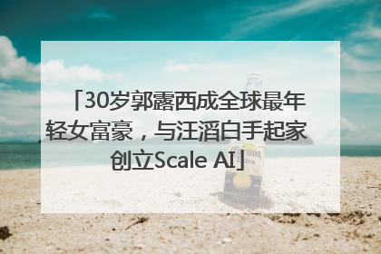 30岁郭露西成全球最年轻女富豪，与汪滔白手起家创立Scale AI