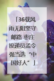 36载风雨无阻坚守邮路 枣庄投递员孟令强当选“中国好人”