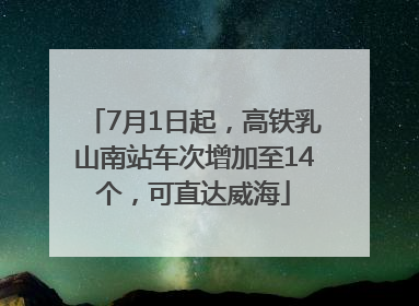 7月1日起，高铁乳山南站车次增加至14个，可直达威海
