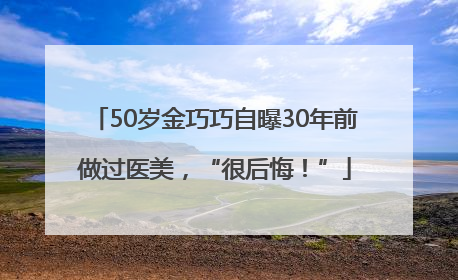 50岁金巧巧自曝30年前做过医美，“很后悔！”