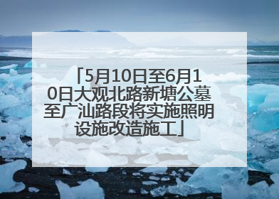 5月10日至6月10日大观北路新塘公墓至广汕路段将实施照明设施改造施工