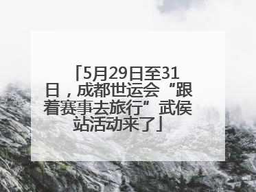 5月29日至31日，成都世运会“跟着赛事去旅行”武侯站活动来了