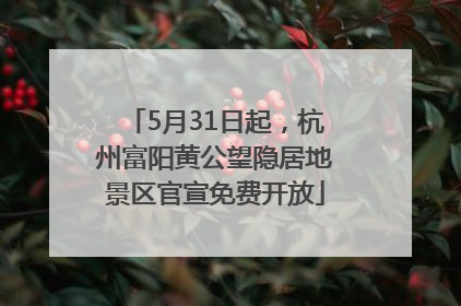 5月31日起，杭州富阳黄公望隐居地景区官宣免费开放