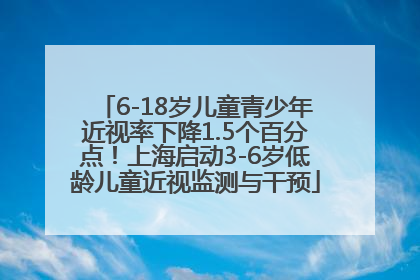 6-18岁儿童青少年近视率下降1.5个百分点！上海启动3-6岁低龄儿童近视监测与干预