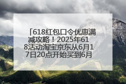618红包口令优惠满减攻略！2025年618活动淘宝京东从6月17日20点开始买到6月18日最便宜划算！