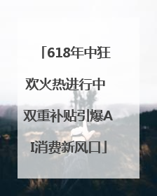 618年中狂欢火热进行中 双重补贴引爆AI消费新风口