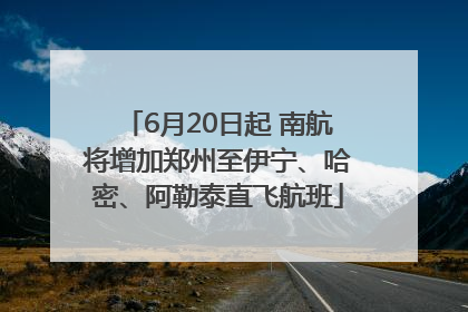 6月20日起 南航将增加郑州至伊宁、哈密、阿勒泰直飞航班