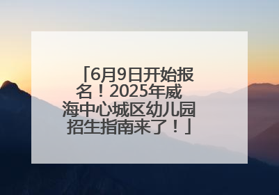 6月9日开始报名！2025年威海中心城区幼儿园招生指南来了！