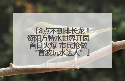 8点不到排长龙！资阳方特水世界开园首日火爆 市民抢做“首波玩水达人”