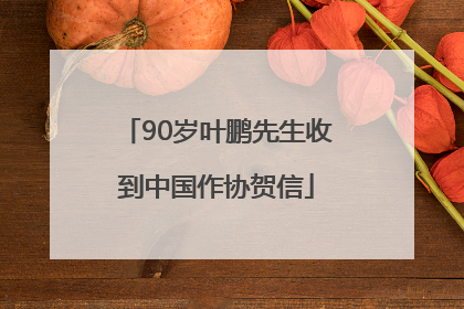 90岁叶鹏先生收到中国作协贺信