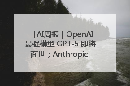 AI周报｜OpenAI 最强模型 GPT-5 即将面世；Anthropic 年化收入突破30亿美元